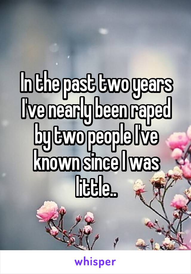 In the past two years I've nearly been raped by two people I've known since I was little..