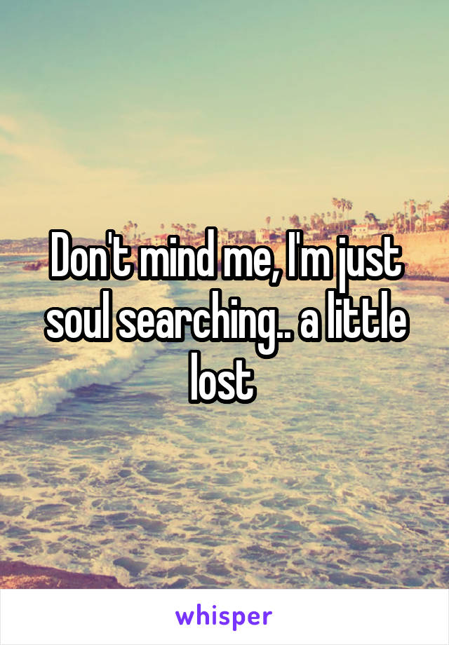 Don't mind me, I'm just soul searching.. a little lost 