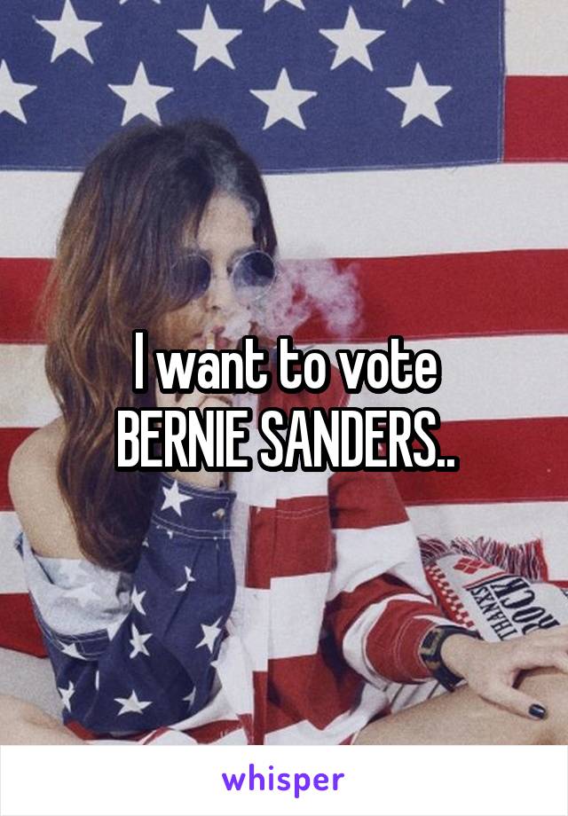 I want to vote
BERNIE SANDERS..
