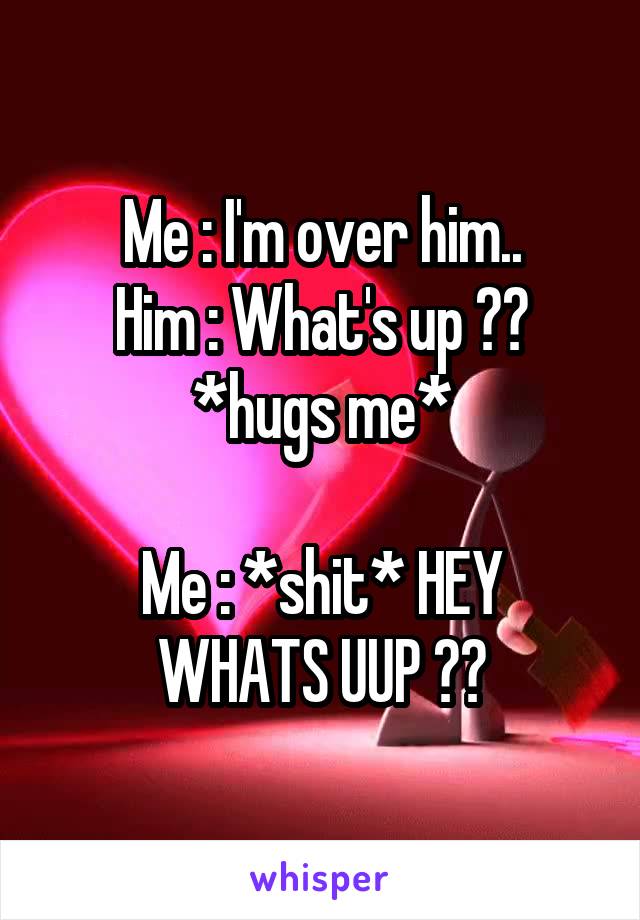 Me : I'm over him..
Him : What's up ?? *hugs me*

Me : *shit* HEY WHATS UUP ??