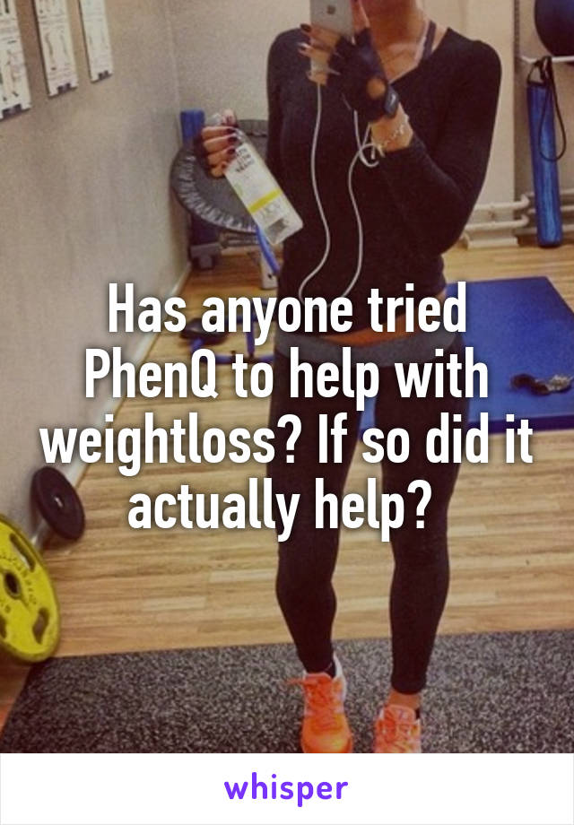 Has anyone tried PhenQ to help with weightloss? If so did it actually help? 