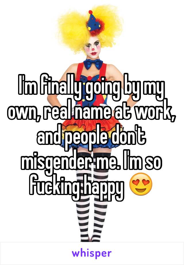 I'm finally going by my own, real name at work, and people don't misgender me. I'm so fucking happy 😍