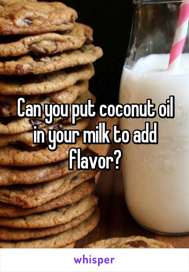 Can you put coconut oil in your milk to add flavor?