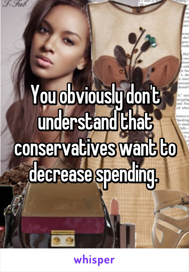 You obviously don't understand that conservatives want to decrease spending. 