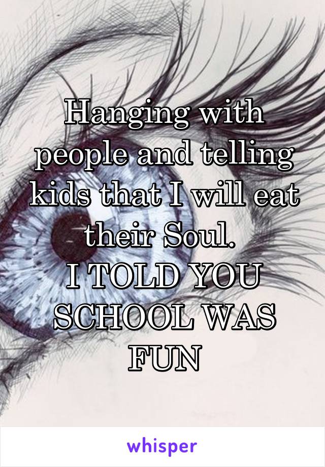 Hanging with people and telling kids that I will eat their Soul. 
I TOLD YOU SCHOOL WAS FUN