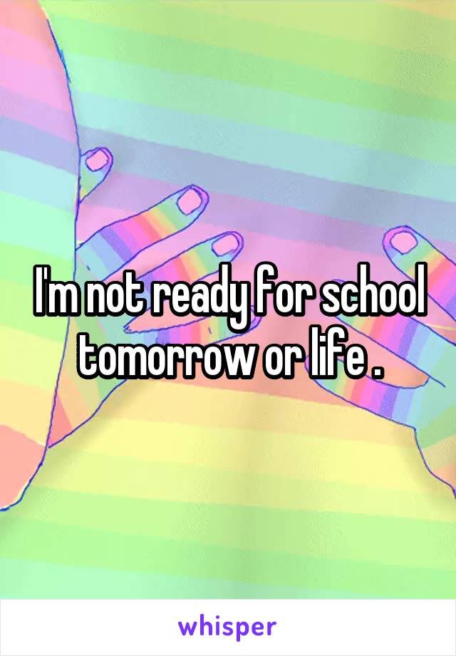 I'm not ready for school tomorrow or life .