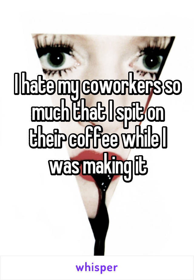 I hate my coworkers so much that I spit on their coffee while I was making it
