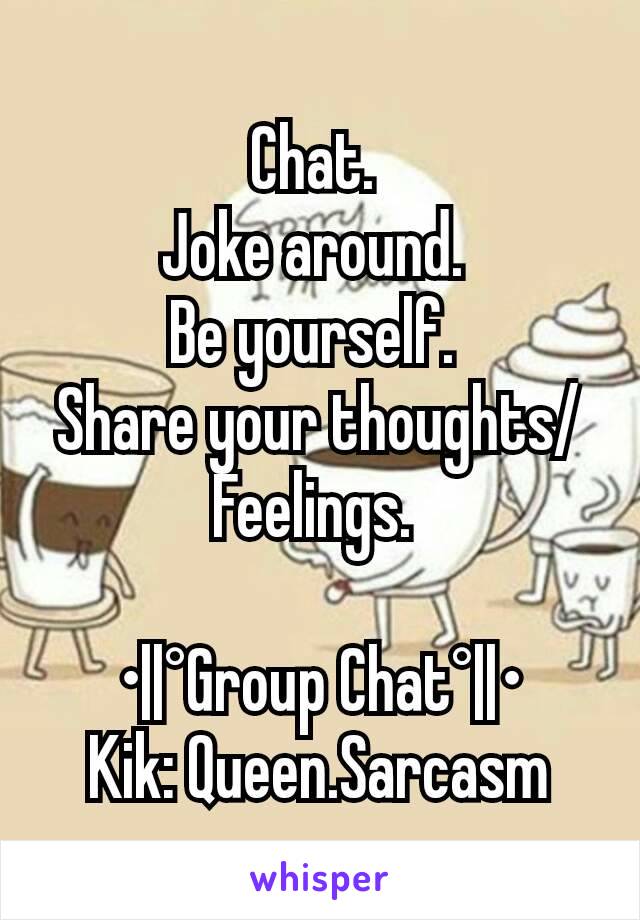 Chat. 
Joke around. 
Be yourself. 
Share your thoughts/Feelings. 

•||°Group Chat°||•
Kik: Queen.Sarcasm