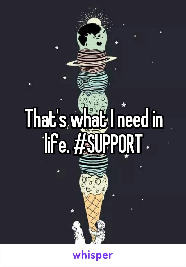 That's what I need in life. #SUPPORT