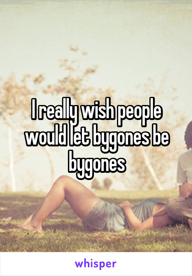 I really wish people would let bygones be bygones