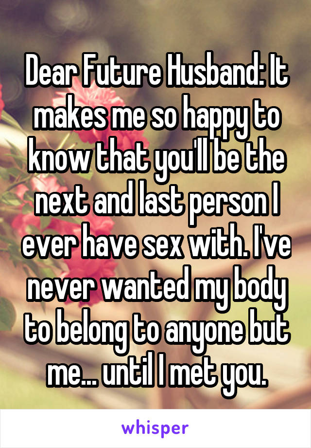 Dear Future Husband: It makes me so happy to know that you'll be the next and last person I ever have sex with. I've never wanted my body to belong to anyone but me... until I met you.