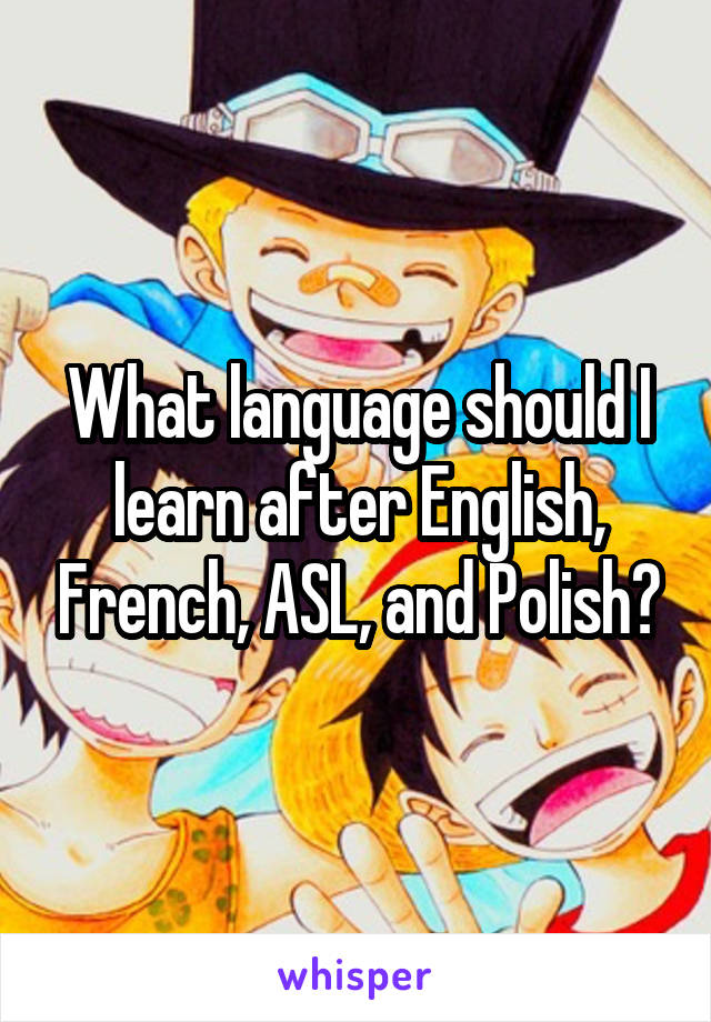 What language should I learn after English, French, ASL, and Polish?