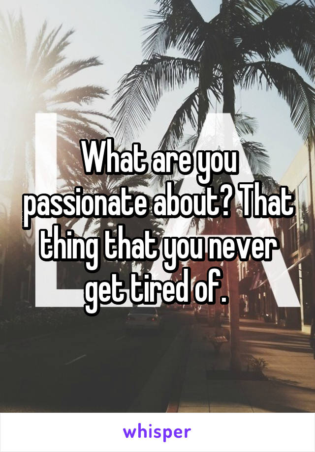 What are you passionate about? That thing that you never get tired of. 