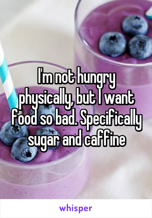 I'm not hungry physically, but I want food so bad. Specifically sugar and caffine