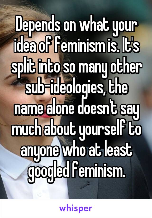 Depends on what your idea of feminism is. It's split into so many other sub-ideologies, the name alone doesn't say much about yourself to anyone who at least googled feminism.
