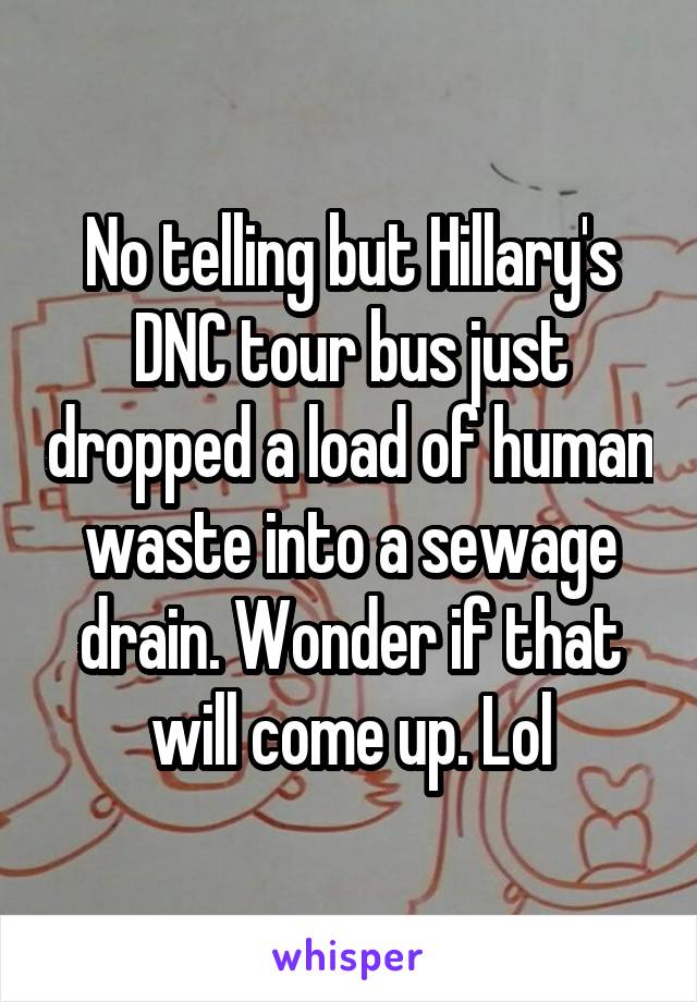 No telling but Hillary's DNC tour bus just dropped a load of human waste into a sewage drain. Wonder if that will come up. Lol