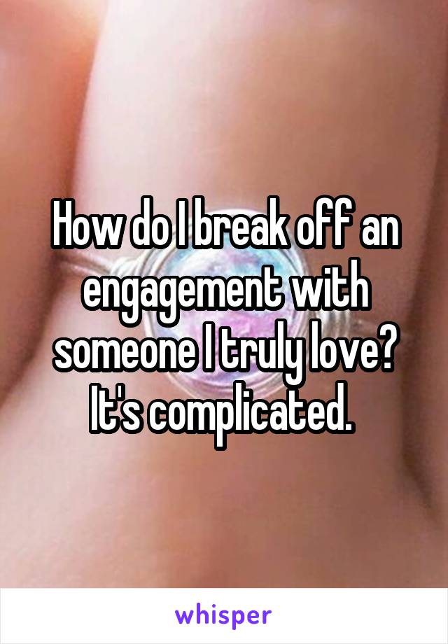 How do I break off an engagement with someone I truly love? It's complicated. 