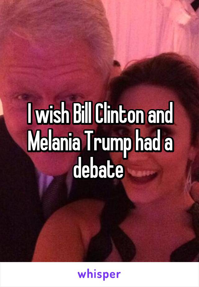 I wish Bill Clinton and Melania Trump had a debate 