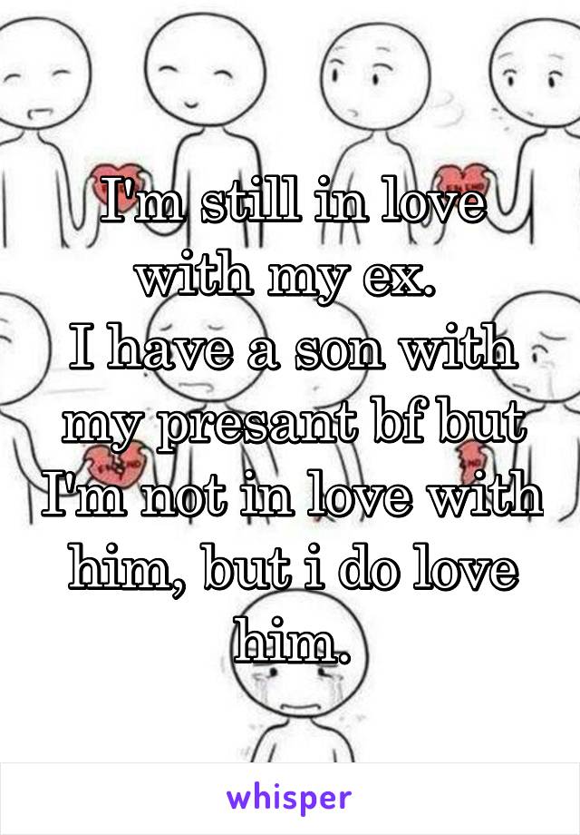 I'm still in love with my ex. 
I have a son with my presant bf but I'm not in love with him, but i do love him.