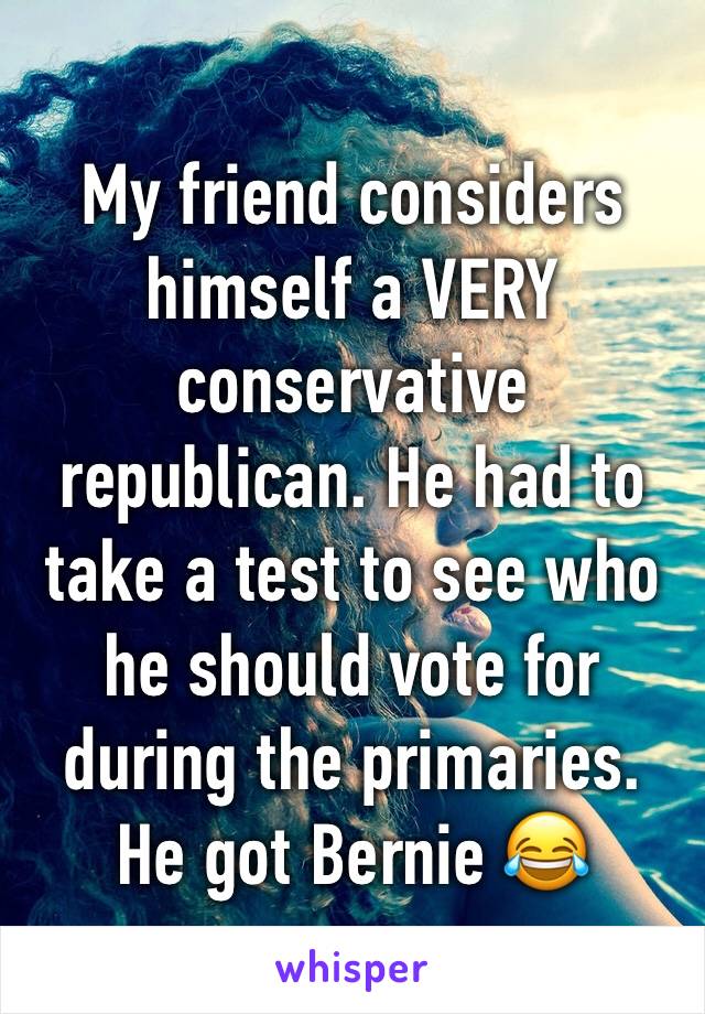 My friend considers himself a VERY conservative republican. He had to take a test to see who he should vote for during the primaries. He got Bernie 😂