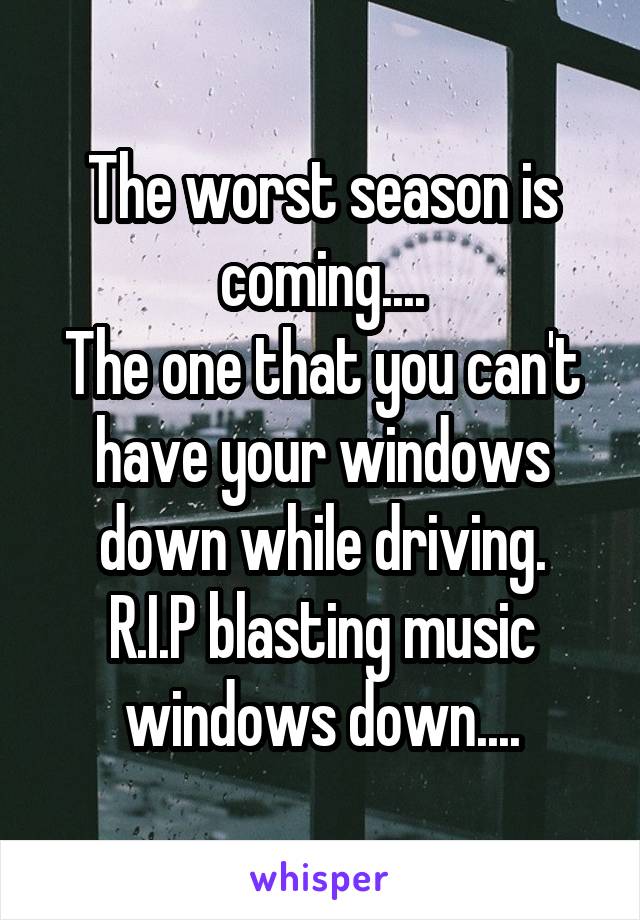 The worst season is coming....
The one that you can't have your windows down while driving.
R.I.P blasting music windows down....