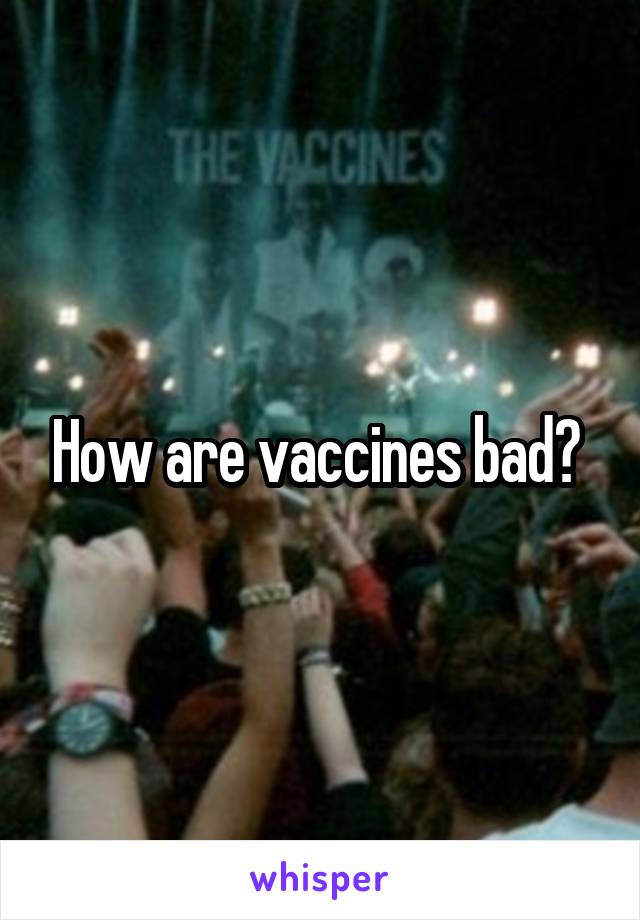 How are vaccines bad? 