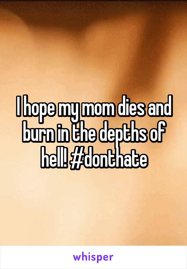 I hope my mom dies and burn in the depths of hell! #donthate