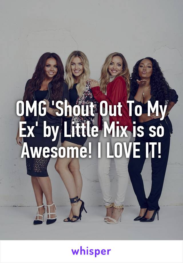 OMG 'Shout Out To My Ex' by Little Mix is so Awesome! I LOVE IT!