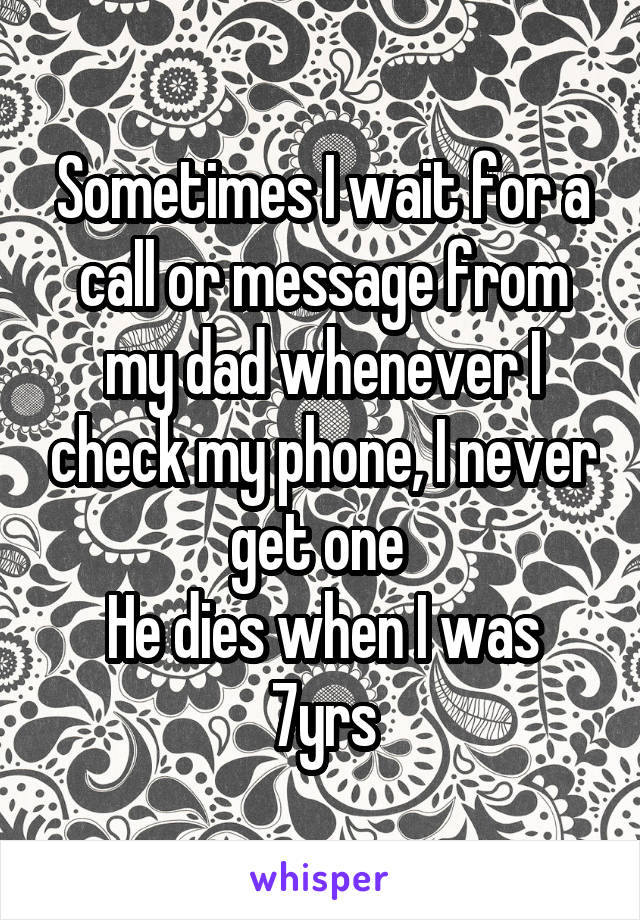 Sometimes I wait for a call or message from my dad whenever I check my phone, I never get one 
He dies when I was 7yrs