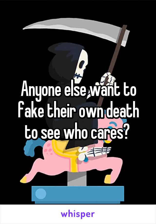 Anyone else want to fake their own death to see who cares? 