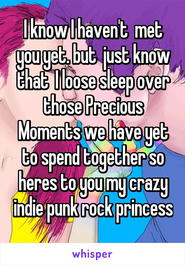 I know I haven't  met you yet. but  just know that  I loose sleep over those Precious Moments we have yet to spend together so heres to you my crazy indie punk rock princess 