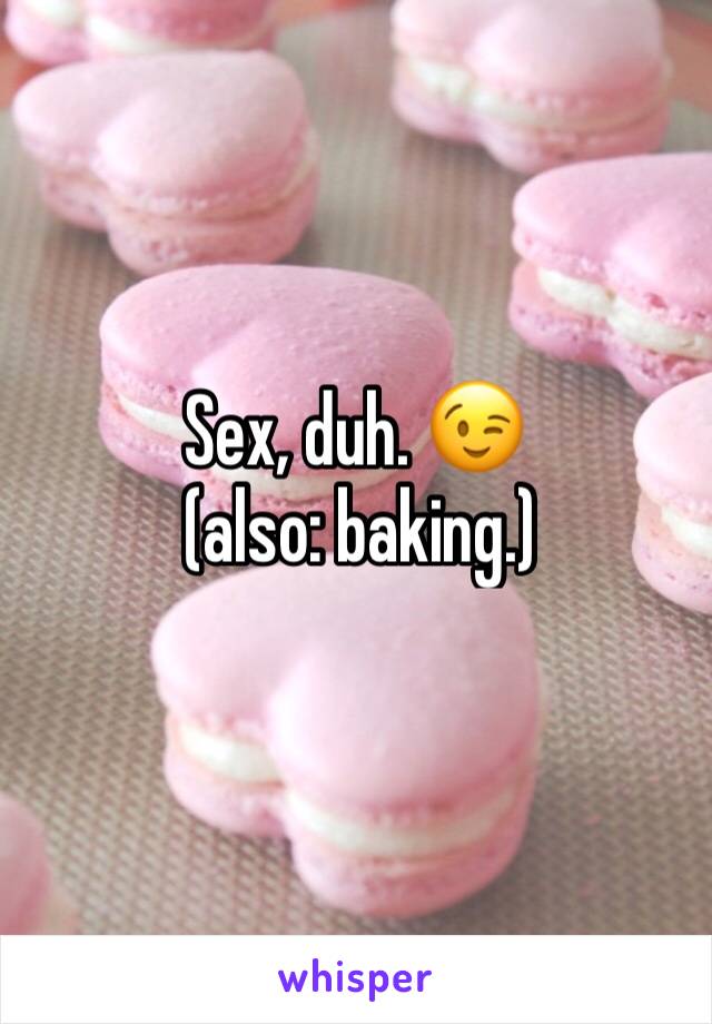 Sex, duh. 😉
 (also: baking.)