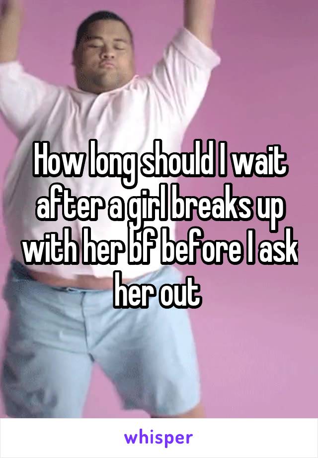 How long should I wait after a girl breaks up with her bf before I ask her out 