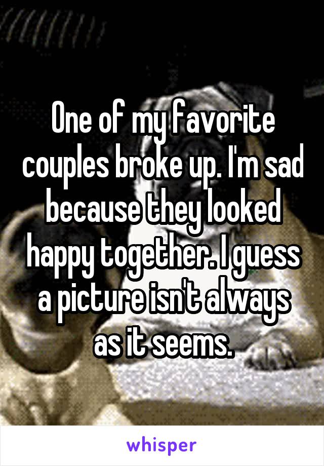 One of my favorite couples broke up. I'm sad because they looked happy together. I guess a picture isn't always as it seems.