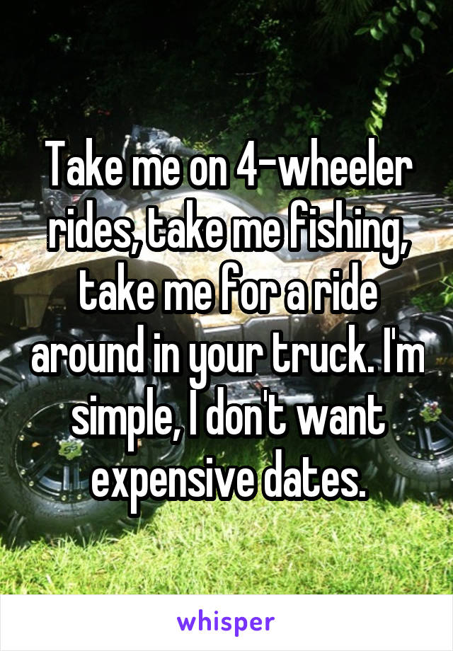 Take me on 4-wheeler rides, take me fishing, take me for a ride around in your truck. I'm simple, I don't want expensive dates.