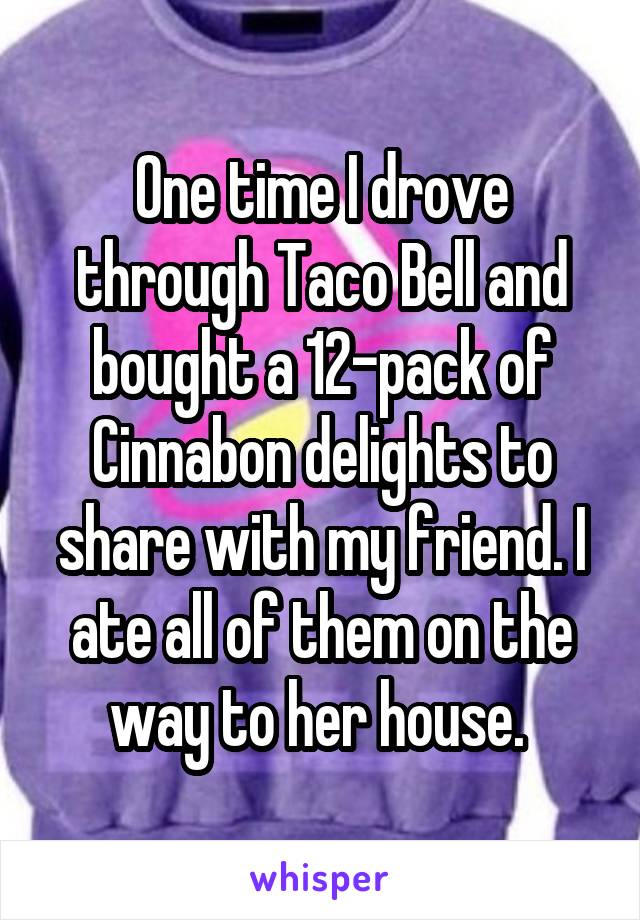 One time I drove through Taco Bell and bought a 12-pack of Cinnabon delights to share with my friend. I ate all of them on the way to her house. 