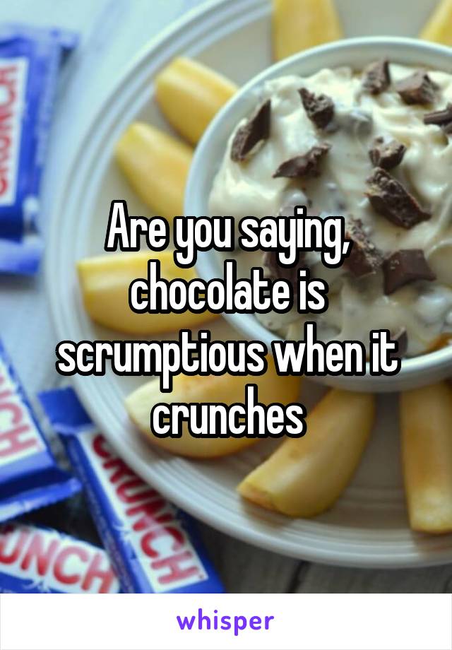 Are you saying, chocolate is scrumptious when it crunches