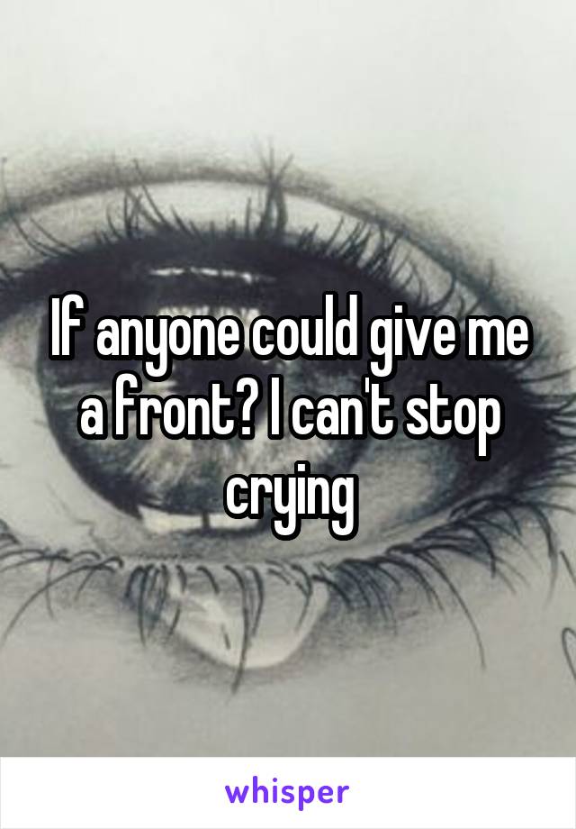 If anyone could give me a front? I can't stop crying