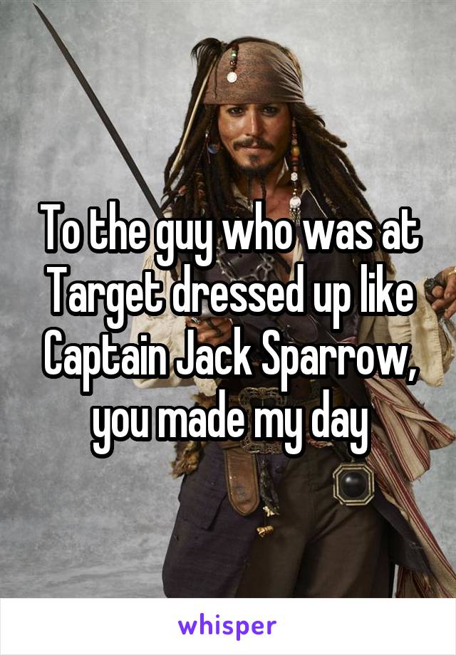 To the guy who was at Target dressed up like Captain Jack Sparrow, you made my day