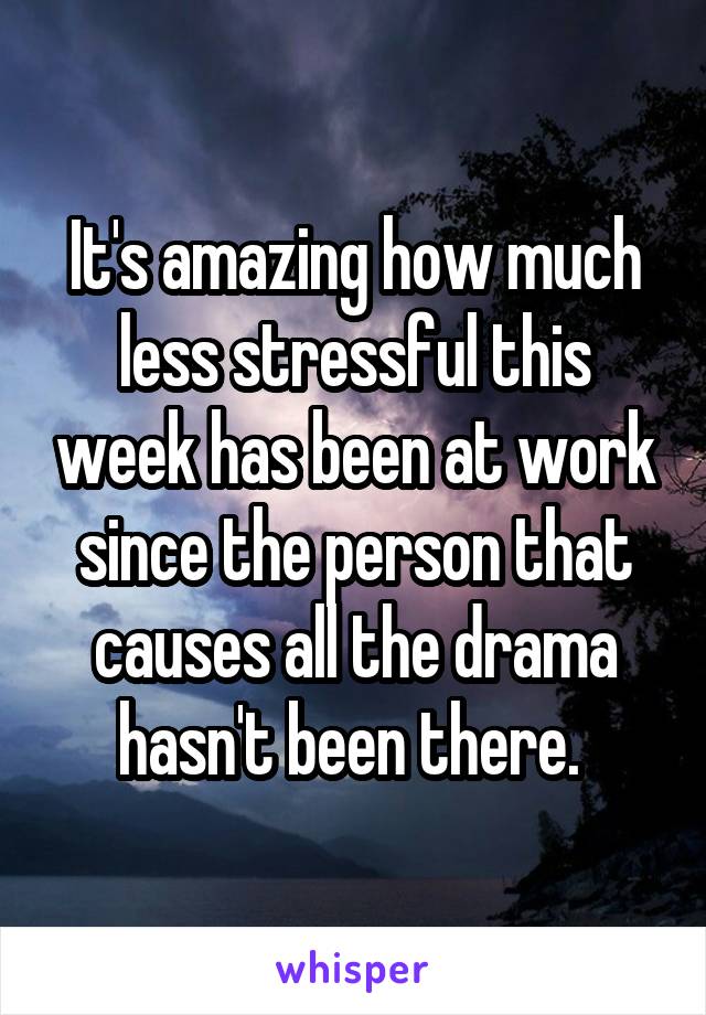 It's amazing how much less stressful this week has been at work since the person that causes all the drama hasn't been there. 