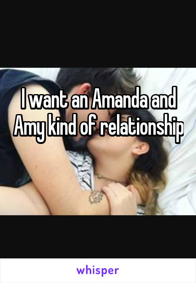 I want an Amanda and Amy kind of relationship 
