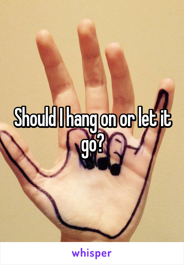 Should I hang on or let it go?