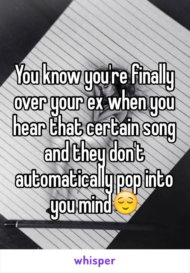 You know you're finally over your ex when you hear that certain song and they don't automatically pop into you mind😌