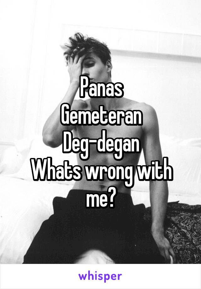 Panas
Gemeteran
Deg-degan
Whats wrong with me?