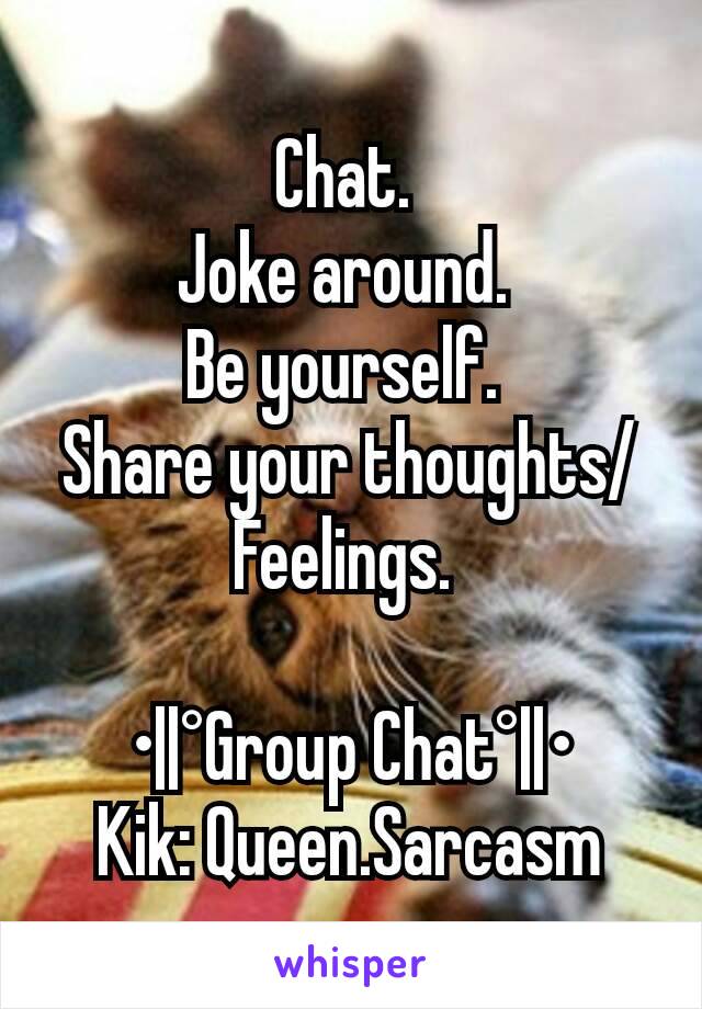 Chat. 
Joke around. 
Be yourself. 
Share your thoughts/Feelings. 

•||°Group Chat°||•
Kik: Queen.Sarcasm