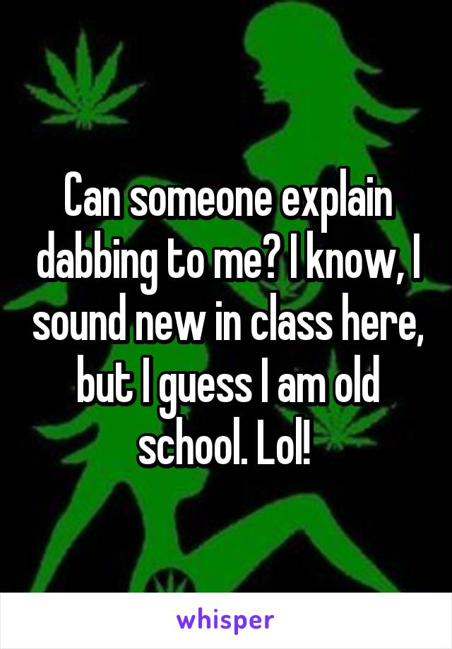 Can someone explain dabbing to me? I know, I sound new in class here, but I guess I am old school. Lol! 