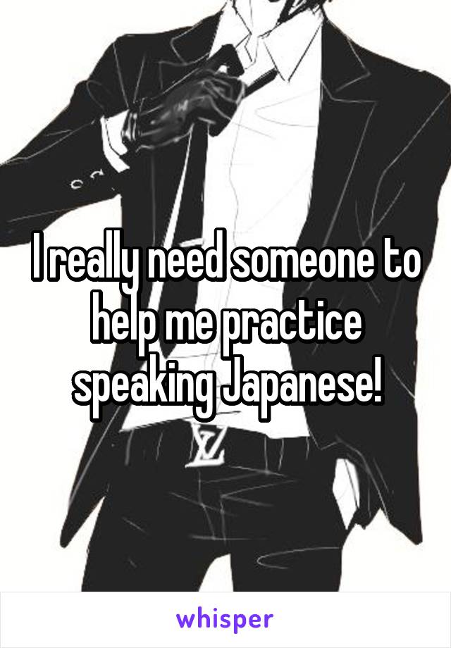 I really need someone to help me practice speaking Japanese!