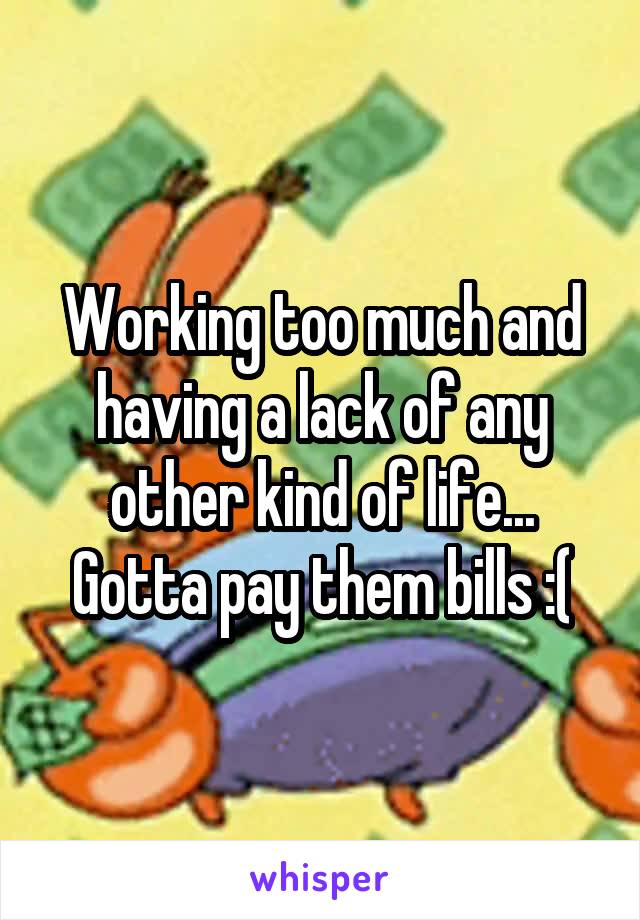 Working too much and having a lack of any other kind of life... Gotta pay them bills :(