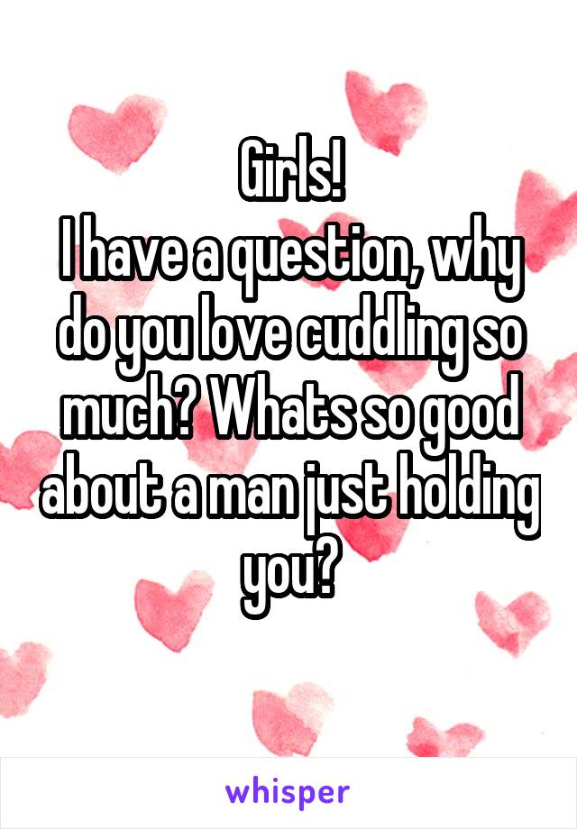 Girls!
I have a question, why do you love cuddling so much? Whats so good about a man just holding you?
