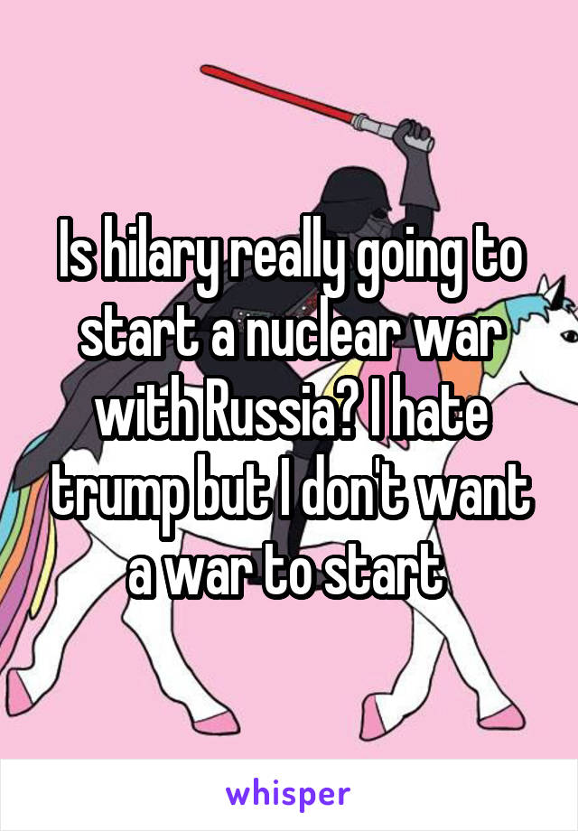 Is hilary really going to start a nuclear war with Russia? I hate trump but I don't want a war to start 